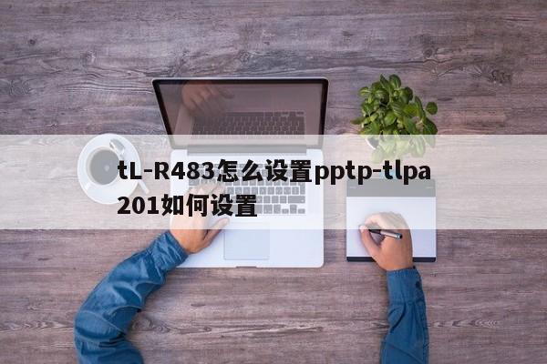 tL-R483怎么设置pptp-tlpa201如何设置