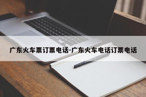 广东火车票订票电话-广东火车电话订票电话