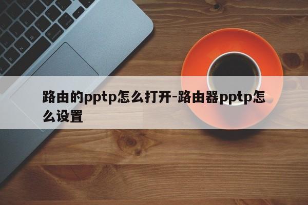 路由的pptp怎么打开-路由器pptp怎么设置