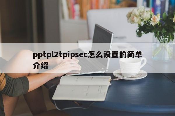 pptpl2tpipsec怎么设置的简单介绍