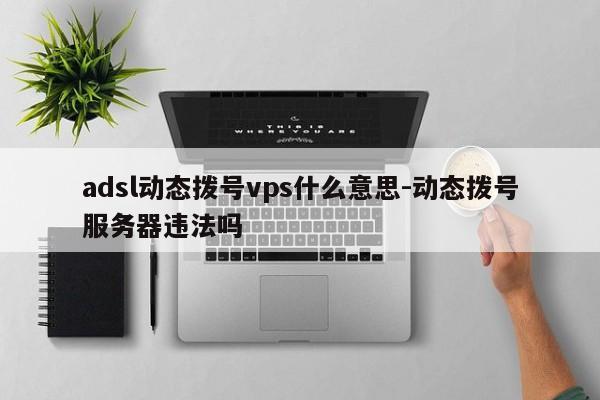 adsl动态拨号vps什么意思-动态拨号服务器违法吗