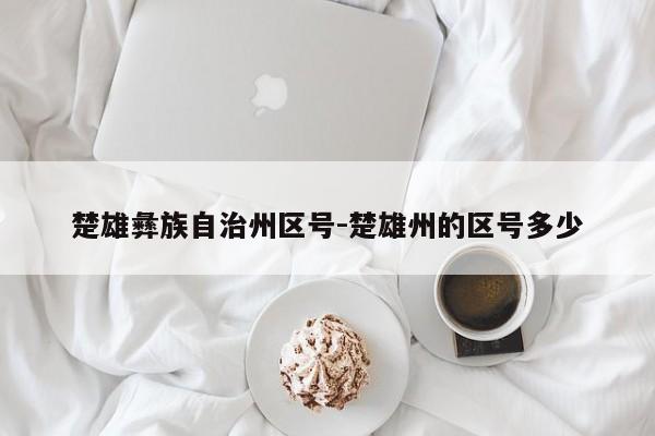 楚雄彝族自治州区号-楚雄州的区号多少