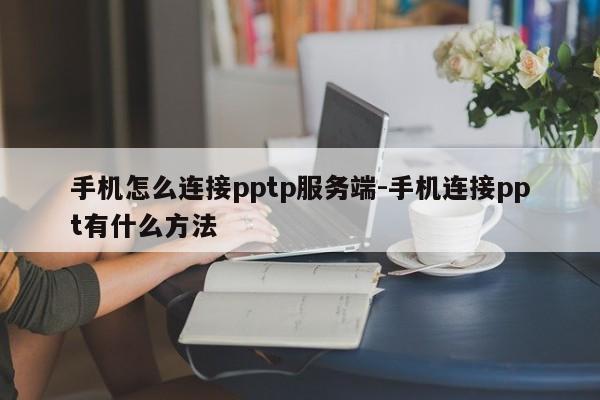 手机怎么连接pptp服务端-手机连接ppt有什么方法