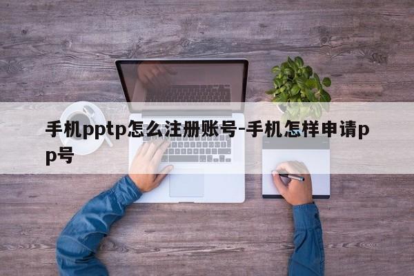 手机pptp怎么注册账号-手机怎样申请pp号