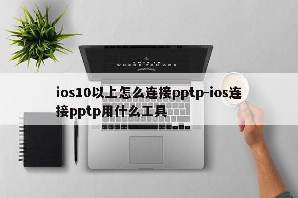 ios10以上怎么连接pptp-ios连接pptp用什么工具
