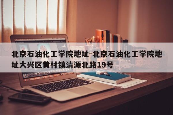 北京石油化工学院地址-北京石油化工学院地址大兴区黄村镇清源北路19号