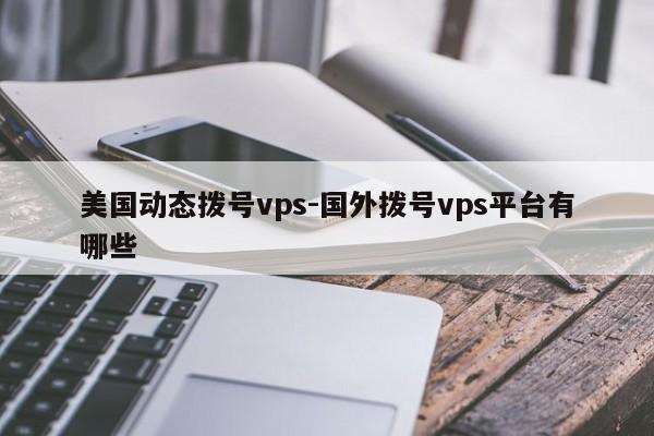 美国动态拨号vps-国外拨号vps平台有哪些