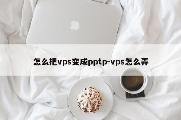 怎么把vps变成pptp-vps怎么弄