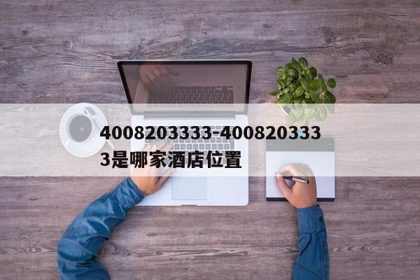 4008203333-4008203333是哪家酒店位置