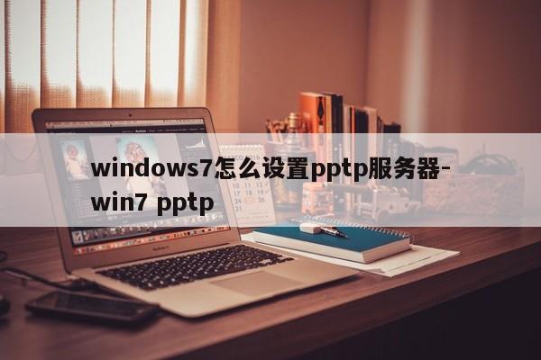 windows7怎么设置pptp服务器-win7 pptp