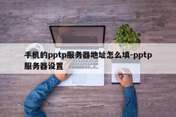 手机的pptp服务器地址怎么填-pptp服务器设置