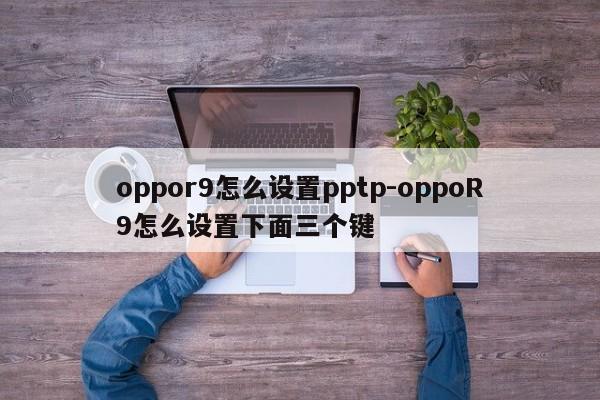 oppor9怎么设置pptp-oppoR9怎么设置下面三个键
