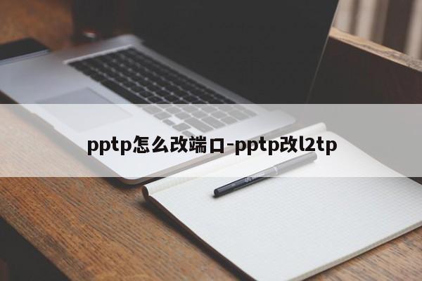 pptp怎么改端口-pptp改l2tp