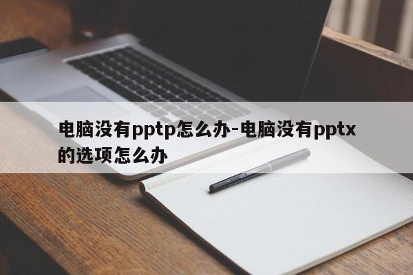 电脑没有pptp怎么办-电脑没有pptx的选项怎么办