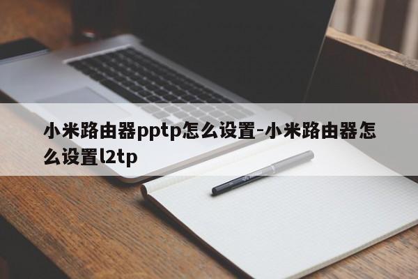 小米路由器pptp怎么设置-小米路由器怎么设置l2tp