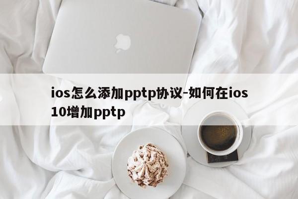 ios怎么添加pptp协议-如何在ios10增加pptp