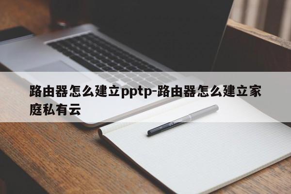 路由器怎么建立pptp-路由器怎么建立家庭私有云