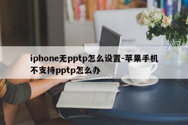 iphone无pptp怎么设置-苹果手机不支持pptp怎么办