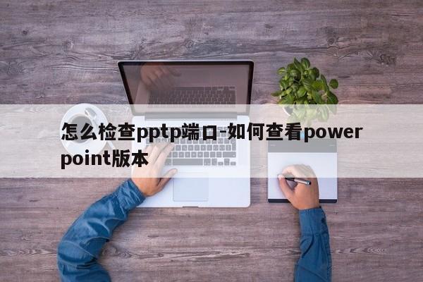 怎么检查pptp端口-如何查看powerpoint版本