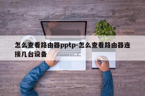 怎么查看路由器pptp-怎么查看路由器连接几台设备