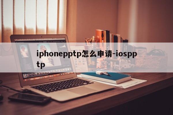 iphonepptp怎么申请-iospptp