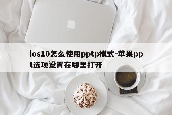 ios10怎么使用pptp模式-苹果ppt选项设置在哪里打开