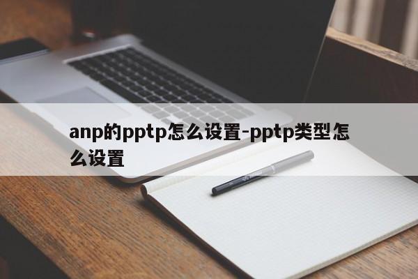 anp的pptp怎么设置-pptp类型怎么设置
