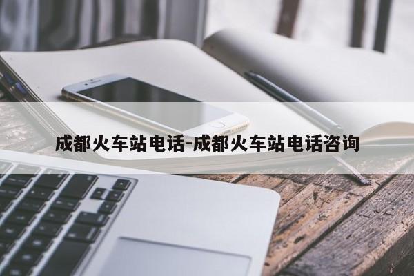 成都火车站电话-成都火车站电话咨询