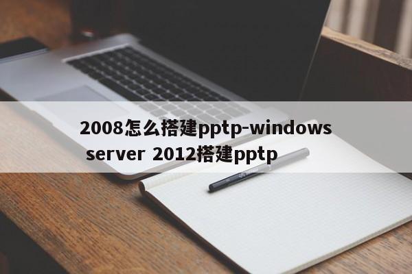 2008怎么搭建pptp-windows server 2012搭建pptp