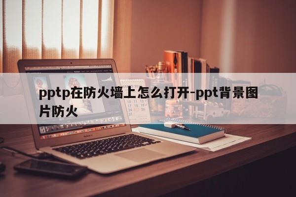 pptp在防火墙上怎么打开-ppt背景图片防火