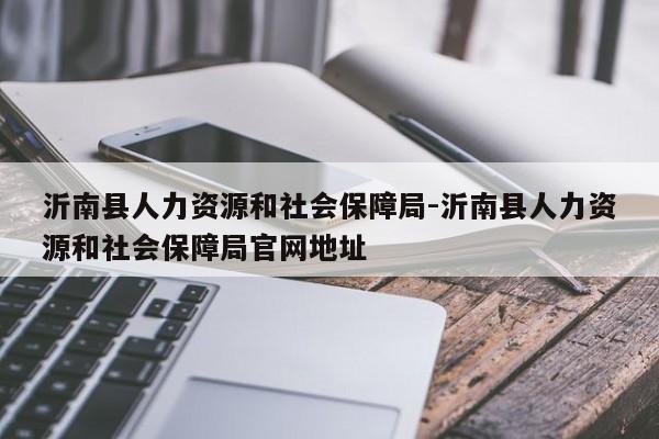 沂南县人力资源和社会保障局-沂南县人力资源和社会保障局官网地址