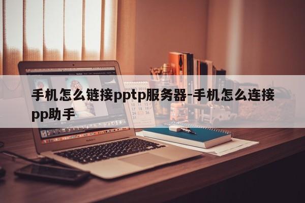 手机怎么链接pptp服务器-手机怎么连接pp助手