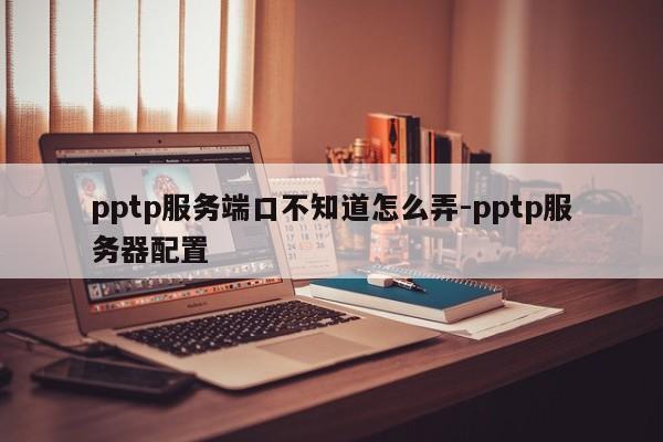 pptp服务端口不知道怎么弄-pptp服务器配置