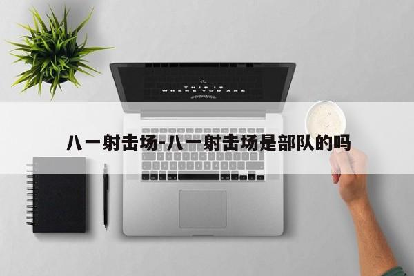八一射击场-八一射击场是部队的吗