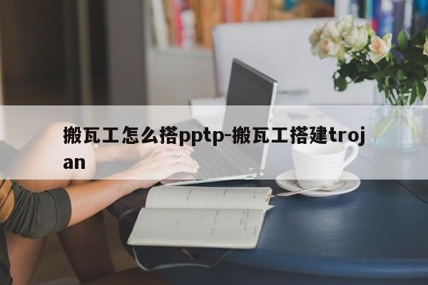 搬瓦工怎么搭pptp-搬瓦工搭建trojan
