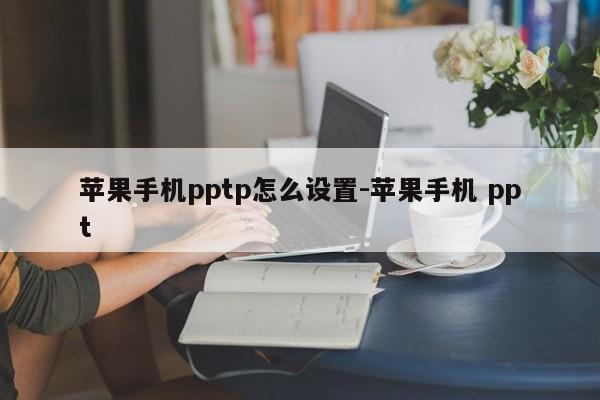 苹果手机pptp怎么设置-苹果手机 ppt