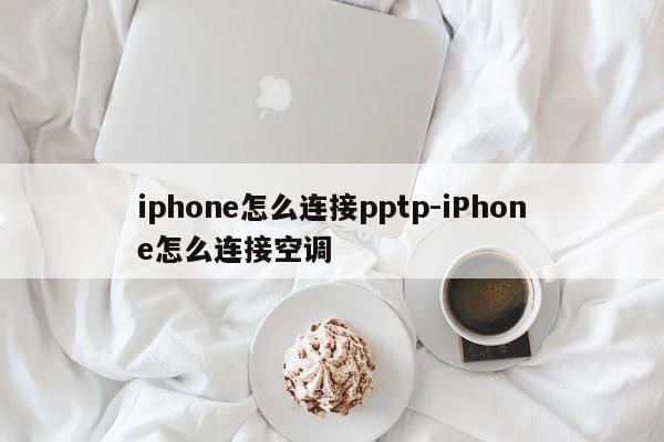 iphone怎么连接pptp-iPhone怎么连接空调