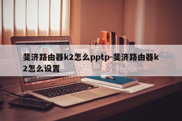 斐济路由器k2怎么pptp-斐济路由器k2怎么设置