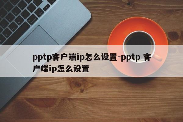 pptp客户端ip怎么设置-pptp 客户端ip怎么设置