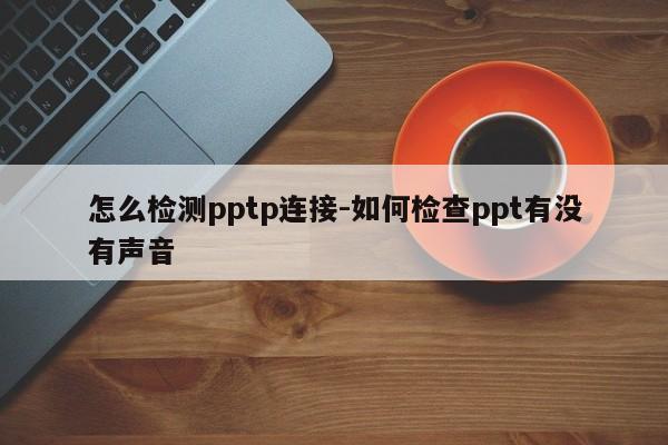 怎么检测pptp连接-如何检查ppt有没有声音