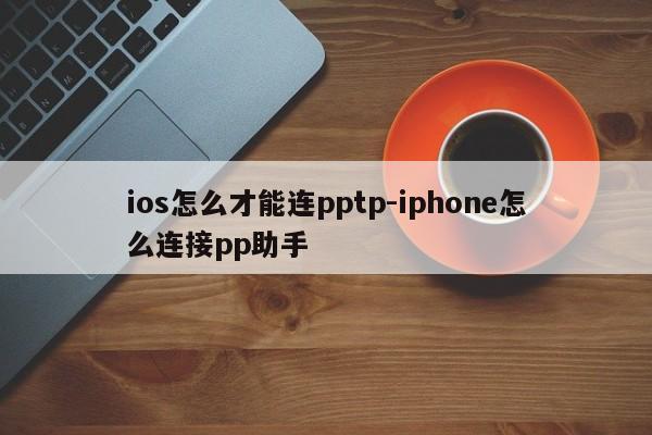 ios怎么才能连pptp-iphone怎么连接pp助手