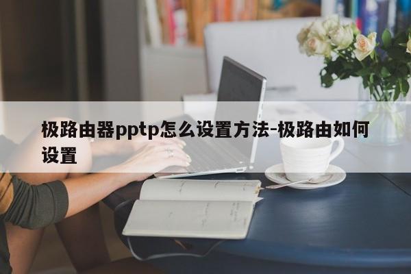 极路由器pptp怎么设置方法-极路由如何设置