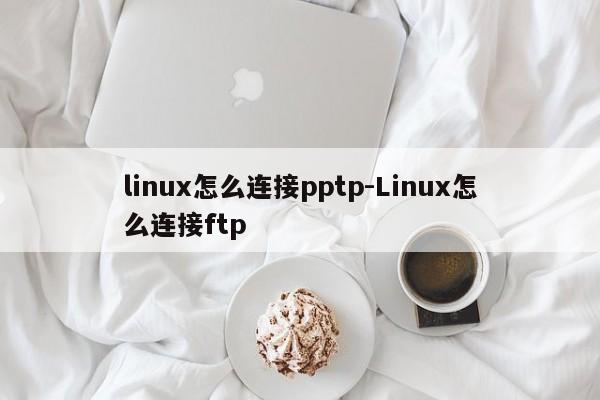 linux怎么连接pptp-Linux怎么连接ftp
