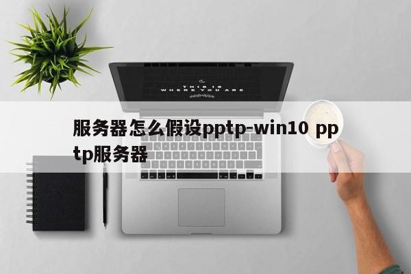 服务器怎么假设pptp-win10 pptp服务器