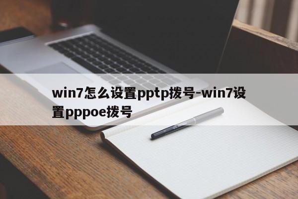 win7怎么设置pptp拨号-win7设置pppoe拨号