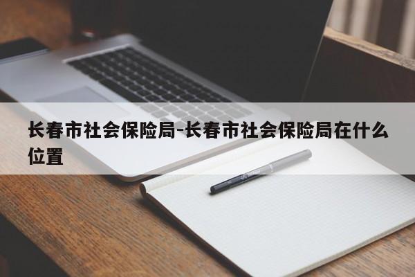 长春市社会保险局-长春市社会保险局在什么位置