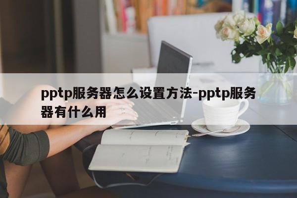 pptp服务器怎么设置方法-pptp服务器有什么用