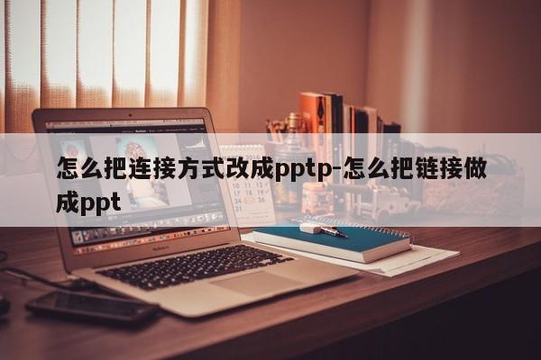 怎么把连接方式改成pptp-怎么把链接做成ppt