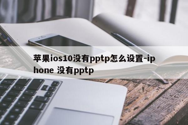 苹果ios10没有pptp怎么设置-iphone 没有pptp