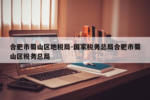 合肥市蜀山区地税局-国家税务总局合肥市蜀山区税务总局